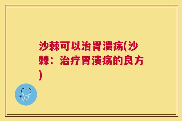 沙棘可以治胃溃疡(沙棘：治疗胃溃疡的良方)