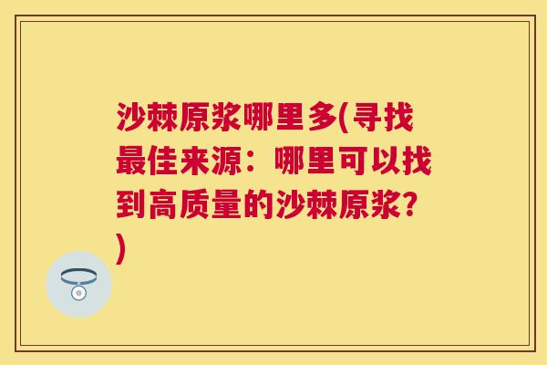 沙棘原浆哪里多(寻找最佳来源：哪里可以找到高质量的沙棘原浆？)