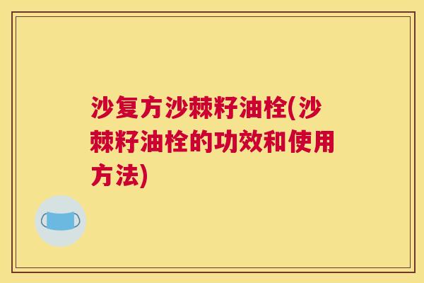 沙复方沙棘籽油栓(沙棘籽油栓的功效和使用方法)