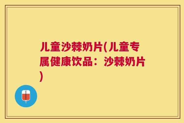 儿童沙棘奶片(儿童专属健康饮品：沙棘奶片)