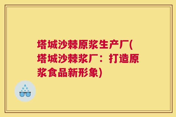 塔城沙棘原浆生产厂(塔城沙棘浆厂：打造原浆食品新形象)