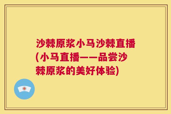 沙棘原浆小马沙棘直播(小马直播——品尝沙棘原浆的美好体验)