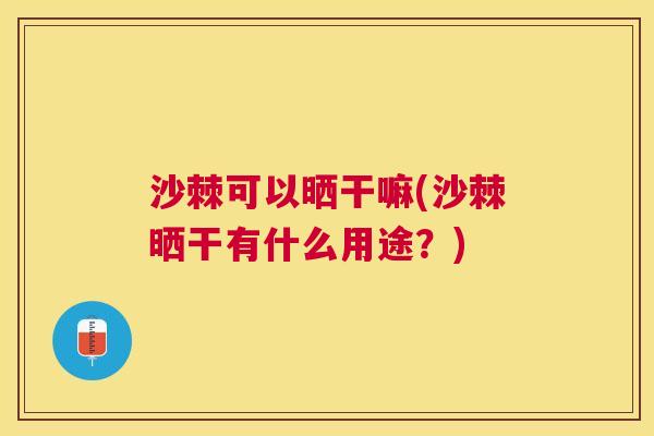 沙棘可以晒干嘛(沙棘晒干有什么用途？)