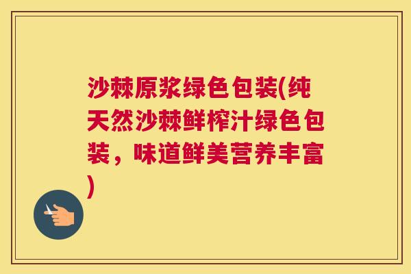沙棘原浆绿色包装(纯天然沙棘鲜榨汁绿色包装，味道鲜美营养丰富)