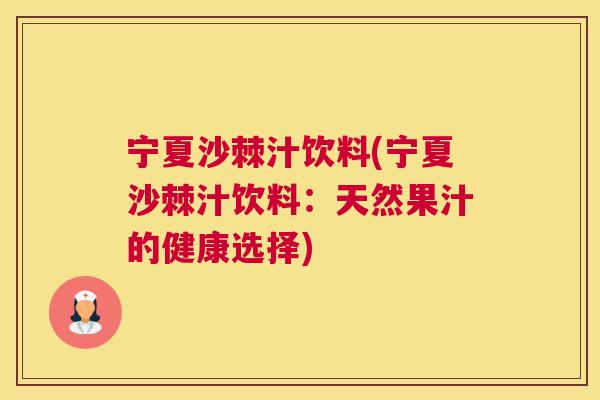 宁夏沙棘汁饮料(宁夏沙棘汁饮料：天然果汁的健康选择)
