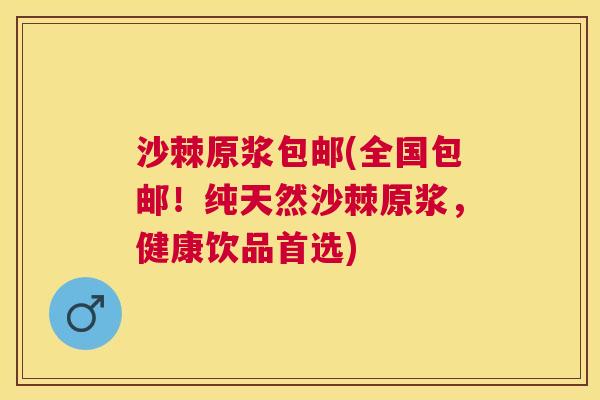沙棘原浆包邮(全国包邮！纯天然沙棘原浆，健康饮品首选)