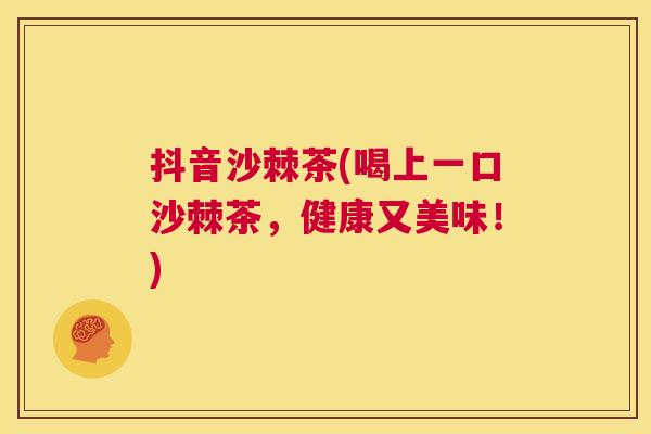 抖音沙棘茶(喝上一口沙棘茶，健康又美味！)