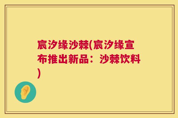 宸汐缘沙棘(宸汐缘宣布推出新品:沙棘饮料)