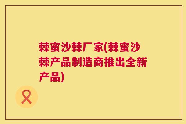 棘蜜沙棘厂家(棘蜜沙棘产品制造商推出全新产品)