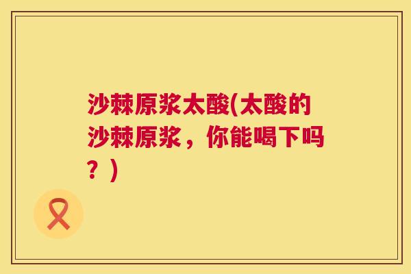 沙棘原浆太酸(太酸的沙棘原浆，你能喝下吗？)