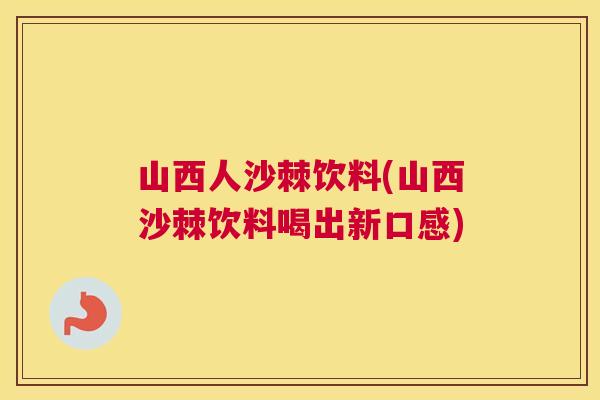 山西人沙棘饮料(山西沙棘饮料喝出新口感)