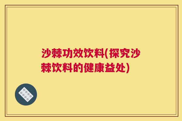 沙棘功效饮料(探究沙棘饮料的健康益处)