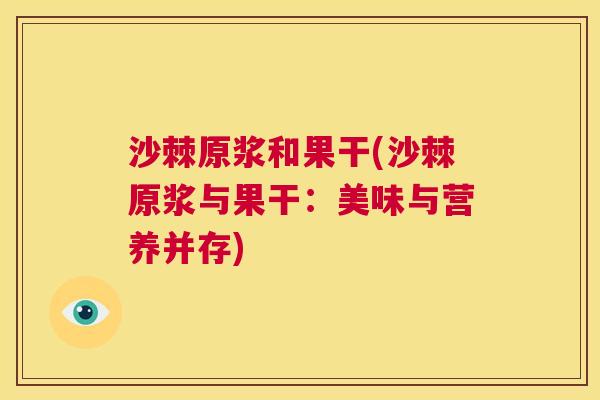 沙棘原浆和果干(沙棘原浆与果干：美味与营养并存)