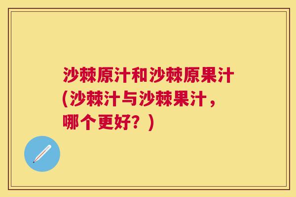 沙棘原汁和沙棘原果汁(沙棘汁与沙棘果汁，哪个更好？)
