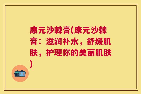 康元沙棘膏(康元沙棘膏：滋润补水，舒缓肌肤，护理你的美丽肌肤)