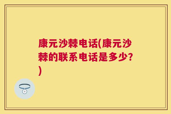 康元沙棘电话(康元沙棘的联系电话是多少？)