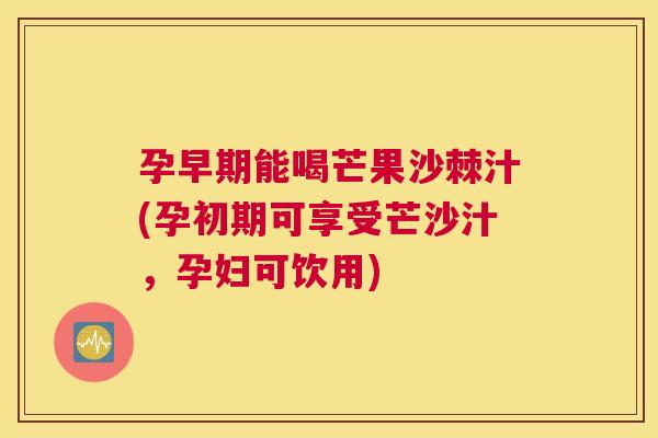 孕早期能喝芒果沙棘汁(孕初期可享受芒沙汁，孕妇可饮用)