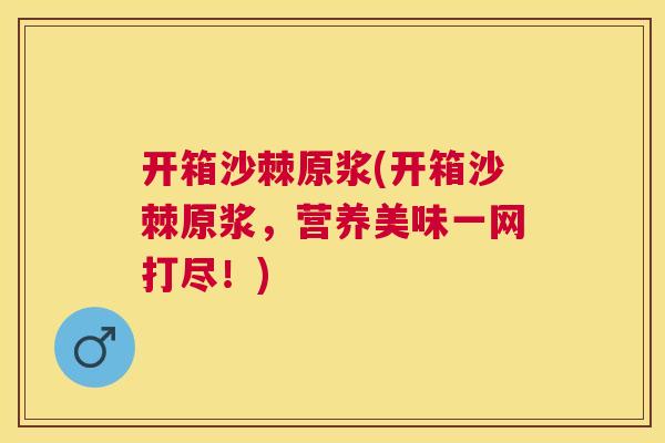 开箱沙棘原浆(开箱沙棘原浆，营养美味一网打尽！)