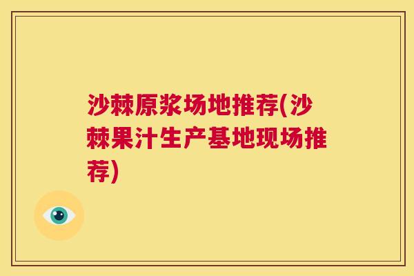 沙棘原浆场地推荐(沙棘果汁生产基地现场推荐)