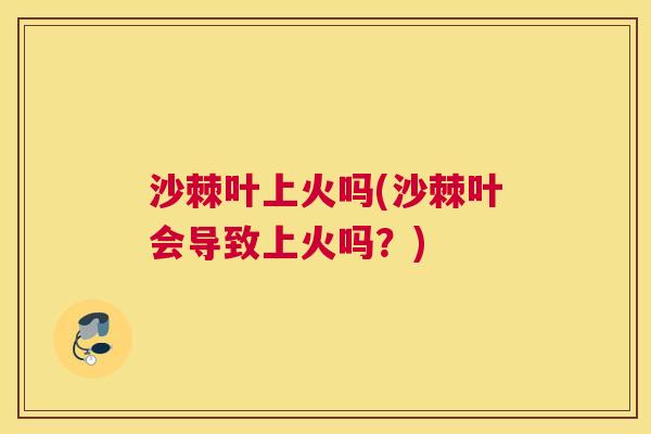 沙棘叶上火吗(沙棘叶会导致上火吗？)