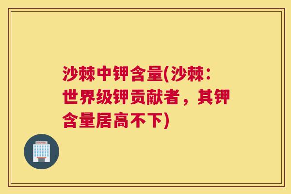 沙棘中钾含量(沙棘:世界级钾贡献者,其钾含量居高不下)