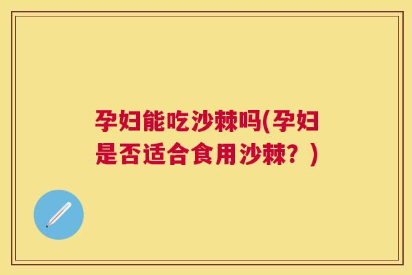孕妇能吃沙棘吗(孕妇是否适合食用沙棘？)