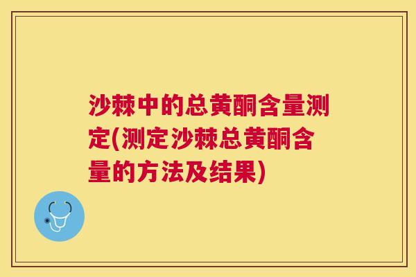 沙棘中的总黄酮含量测定(测定沙棘总黄酮含量的方法及结果)