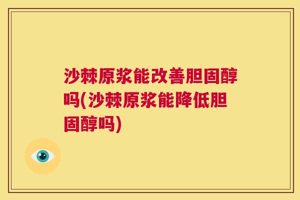 沙棘原浆能改善胆固醇吗(沙棘原浆能降低胆固醇吗)