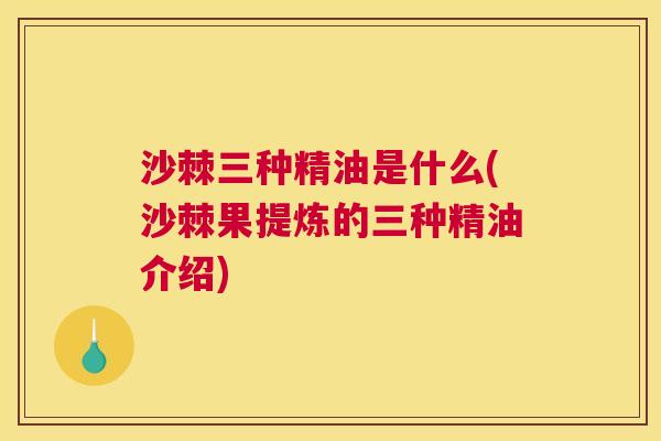 沙棘三种精油是什么(沙棘果提炼的三种精油介绍) 沙棘三种精油是什么(沙棘果提炼的三种精油介绍)