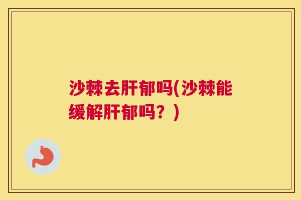 沙棘去肝郁吗(沙棘能缓解肝郁吗？)