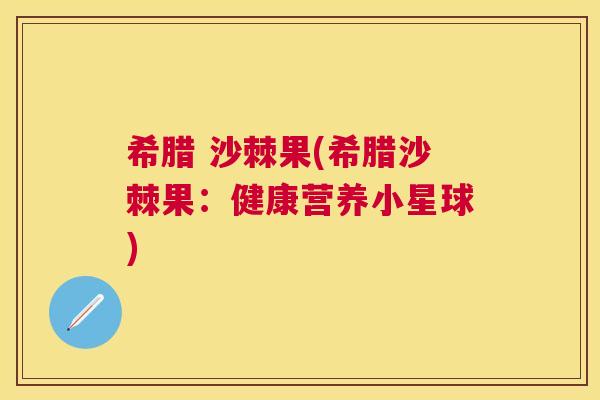希腊 沙棘果(希腊沙棘果:健康营养小星球)