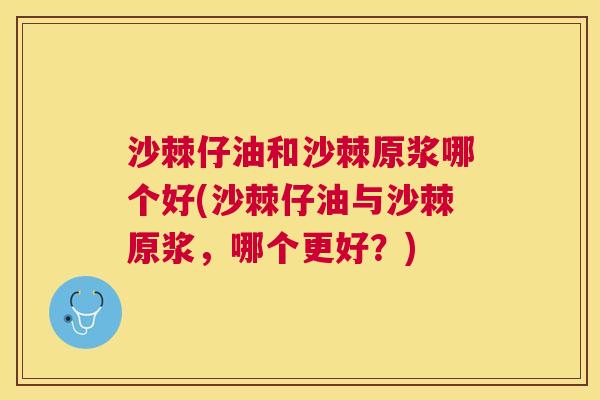 沙棘仔油和沙棘原浆哪个好(沙棘仔油与沙棘原浆，哪个更好？)