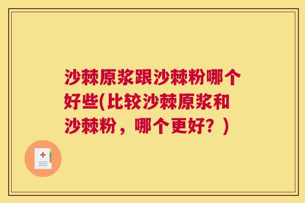 沙棘原浆跟沙棘粉哪个好些(比较沙棘原浆和沙棘粉，哪个更好？)