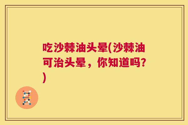 吃沙棘油头晕(沙棘油可治头晕，你知道吗？)