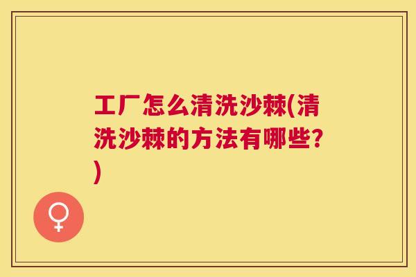 工厂怎么清洗沙棘(清洗沙棘的方法有哪些?)