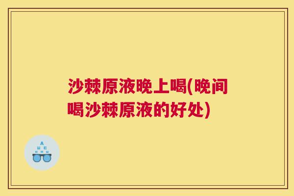 沙棘原液晚上喝(晚间喝沙棘原液的好处)
