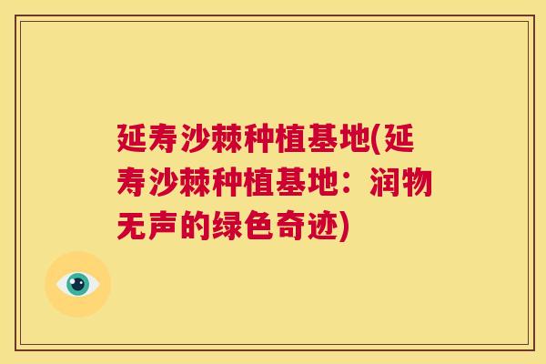 延寿沙棘种植基地(延寿沙棘种植基地：润物无声的绿色奇迹)
