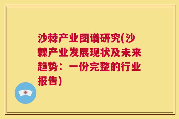 沙棘产业图谱研究(沙棘产业发展现状及未来趋势：一份完整的行业报告)