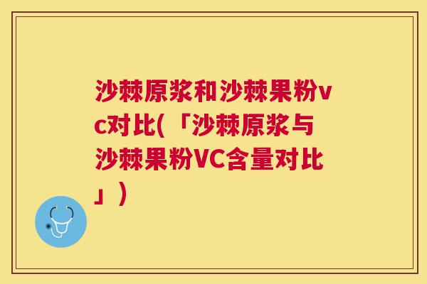沙棘原浆和沙棘果粉vc对比(「沙棘原浆与沙棘果粉VC含量对比」)