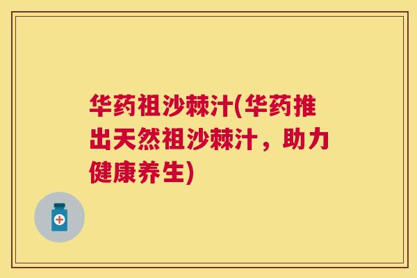 华药祖沙棘汁(华药推出天然祖沙棘汁，助力健康养生)