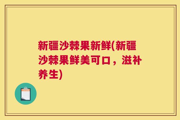 新疆沙棘果新鲜(新疆沙棘果鲜美可口，滋补养生)