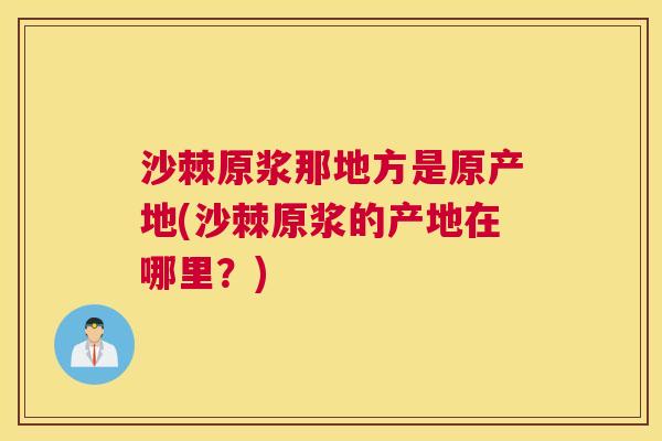 沙棘原浆那地方是原产地(沙棘原浆的产地在哪里？)