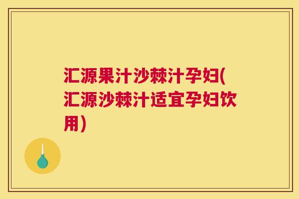 汇源果汁沙棘汁孕妇(汇源沙棘汁适宜孕妇饮用)