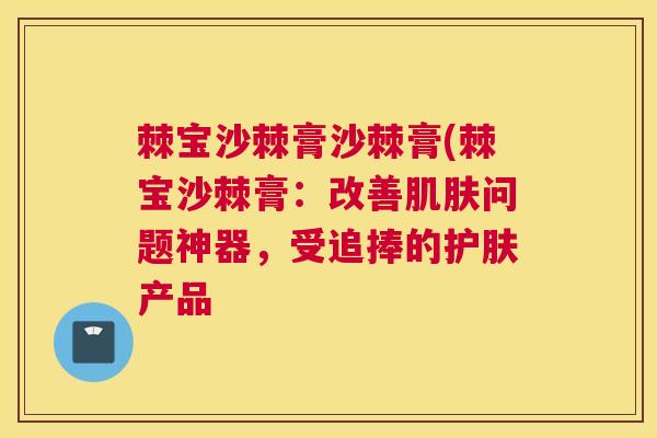 棘宝沙棘膏沙棘膏(棘宝沙棘膏：改善肌肤问题神器，受追捧的护肤产品