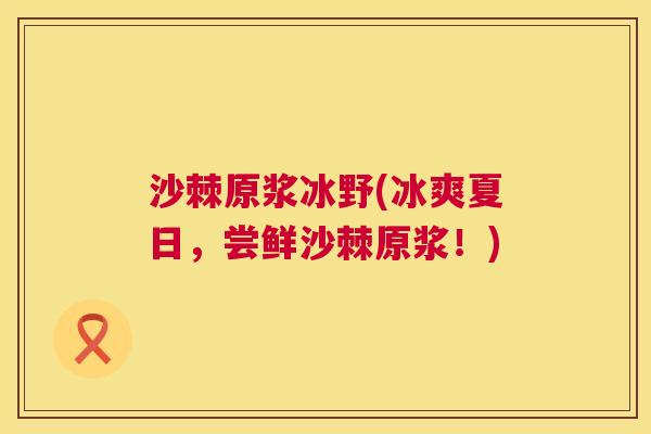 沙棘原浆冰野(冰爽夏日，尝鲜沙棘原浆！)