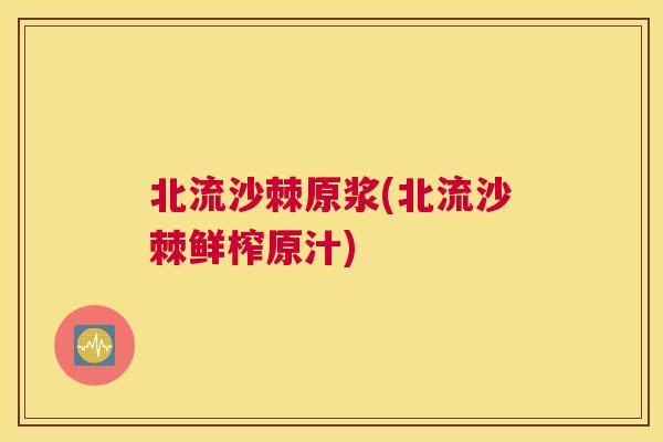 北流沙棘原浆(北流沙棘鲜榨原汁)