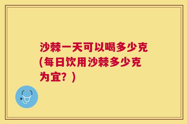 沙棘一天可以喝多少克(每日饮用沙棘多少克为宜？)