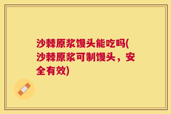 沙棘原浆馒头能吃吗(沙棘原浆可制馒头，安全有效)