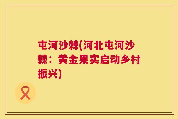 屯河沙棘(河北屯河沙棘：黄金果实启动乡村振兴)