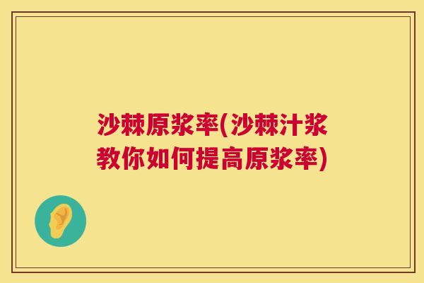 沙棘原浆率(沙棘汁浆教你如何提高原浆率) 沙棘原浆率(沙棘汁浆教你如何提高原浆率)